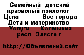 Семейный, детский, кризисный психолог › Цена ­ 2 000 - Все города Дети и материнство » Услуги   . Калмыкия респ.,Элиста г.